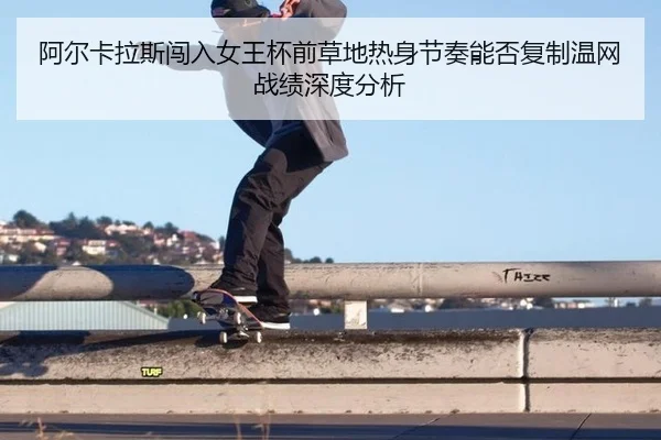 阿尔卡拉斯闯入女王杯前草地热身节奏能否复制温网战绩深度分析（kaiyun）
