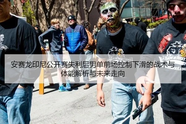 安赛龙印尼公开赛失利后男单前场控制下滑的战术与体能解析与未来走向