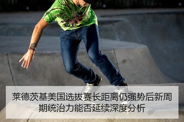 莱德茨基美国选拔赛长距离仍强势后新周期统治力能否延续深度分析