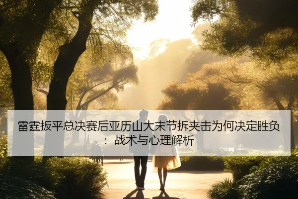 雷霆扳平总决赛后亚历山大末节拆夹击为何决定胜负：战术与心理解析（kaiyun）