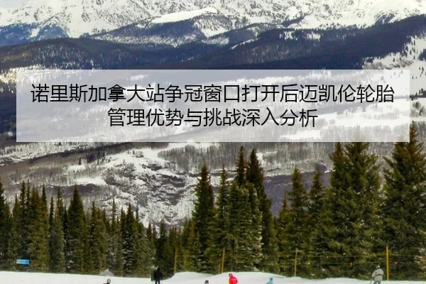诺里斯加拿大站争冠窗口打开后迈凯伦轮胎管理优势与挑战深入分析