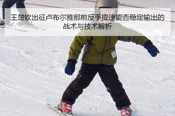 王楚钦出征卢布尔雅那前反手提速能否稳定输出的战术与技术解析（kaiyun）
