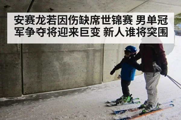安赛龙若因伤缺席世锦赛 男单冠军争夺将迎来巨变 新人谁将突围（kaiyun）