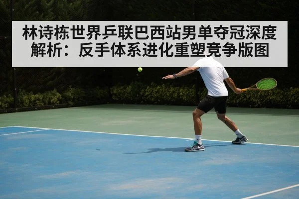 林诗栋世界乒联巴西站男单夺冠深度解析:反手体系进化重塑竞争版图