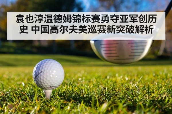 袁也淳温德姆锦标赛勇夺亚军创历史 中国高尔夫美巡赛新突破解析