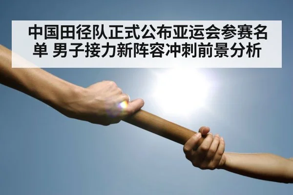 中国田径队正式公布亚运会参赛名单 男子接力新阵容冲刺前景分析