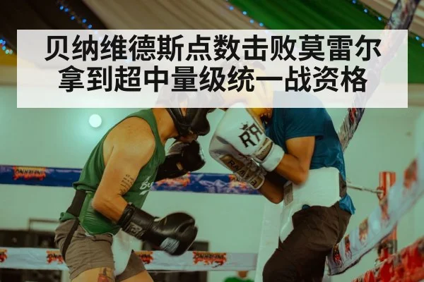 贝纳维德斯点数击败莫雷尔拿到超中量级统一战资格 - kaiyun
